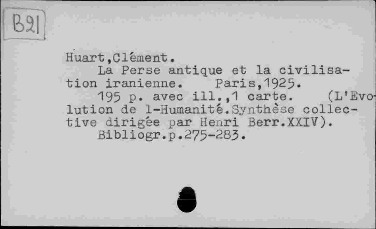 ﻿вар
Huart »Clément.
La Perse antique et la civilisation iranienne. Paris,1925.
195 P» avec ill.,1 carte. (L’Evo' lution de 1-Humanité.Synthèse collective dirigée par Henri Berr.XXIV).
Bibliogr.p.275-283.